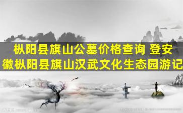 枞阳县旗山公墓价格查询 登安徽枞阳县旗山汉武文化生态园游记